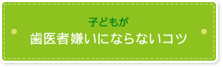 子どもが歯医者嫌いにならないコツ